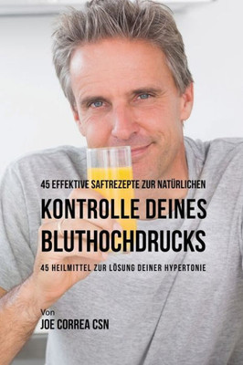 45 Effektive Saftrezepte Zur Naturlichen Kontrolle Deines Bluthochdrucks: 45 Heilmittel Zur Losung Deiner Hypertonie (German Edition)