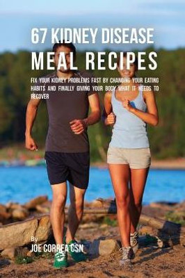 67 Kidney Disease Meal Recipes: Fix Your Kidney Problems Fast By Changing Your Eating Habits And Finally Giving Your Body What It Needs To Recover