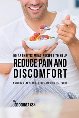 55 Arthritis Meal Recipes To Help Reduce Pain And Discomfort: Natural Meal Remedies For Arthritis That Work