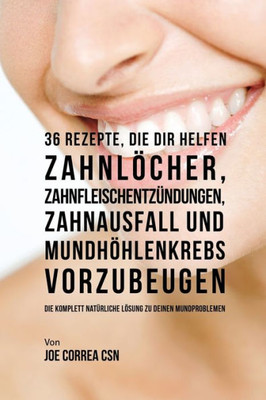 36 Rezepte, Die Dir Helfen Zahnlocher, Zahnfleischentzundungen, Zahnausfall Und Mundhohlenkrebs Vorzubeugen: Die Komplett Naturliche Losung Zu Deinen Mundproblemen (German Edition)