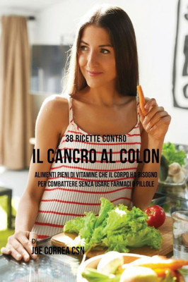 38 Ricette Contro Il Cancro Al Colon: Alimenti Pieni Di Vitamine Che Il Corpo Ha Bisogno Per Combattere Senza Usare Farmaci O Pillole (Italian Edition)