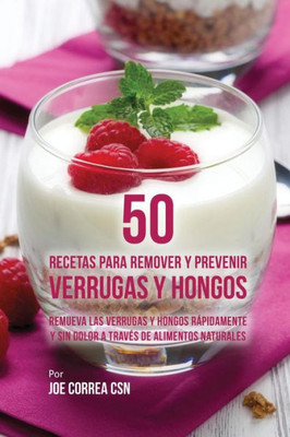 50 Recetas Para Remover Y Prevenir Verrugas Y Hongos: Remueva Las Verrugas Y Hongos Rapidamente Y Sin Dolor A Traves De Alimentos Naturales (Spanish Edition)