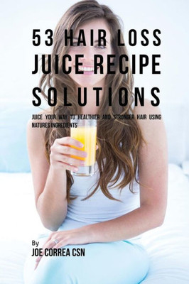 53 Hair Loss Juice Recipe Solutions: Juice Your Way To Healthier And Stronger Hair Using Natures Ingredients