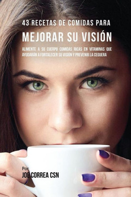 43 Recetas De Comidas Para Mejorar Su Vision: Alimente A Su Cuerpo Comidas Ricas En Vitaminas Que Ayudaran A Fortalecer Su Vision Y Prevenir La Ceguera (Spanish Edition)