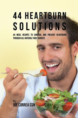 44 Heartburn Solutions: 44 Meal Recipes To Control And Prevent Heartburn Through All Natural Food Sources