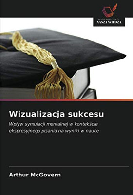 Wizualizacja sukcesu: Wpływ symulacji mentalnej w kontekście ekspresyjnego pisania na wyniki w nauce (Polish Edition)