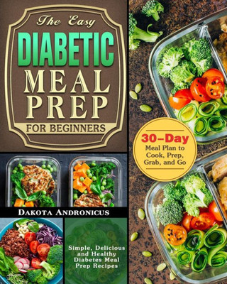 The Easy Diabetic Meal Prep For Beginners: Simple, Delicious And Healthy Diabetes Meal Prep Recipes With 30-Day Meal Plan To Cook, Prep, Grab, And Go