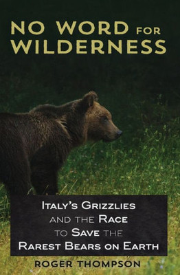 No Word For Wilderness: Italy'S Grizzlies And The Race To Save The Rarest Bears On Earth