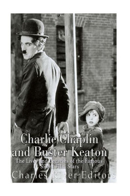 Charlie Chaplin And Buster Keaton: The Lives And Legacies Of The Famous Silent Film Stars