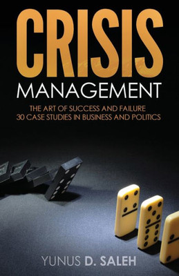 Crisis Management: The Art Of Success & Failure: 30 Case Studies In Business & Politics