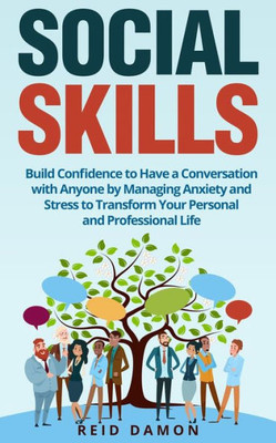 Social Skills: Build Confidence To Have A Conversation With Anyone By Managing Anxiety And Stress To Transform Your Personal And Professional Life