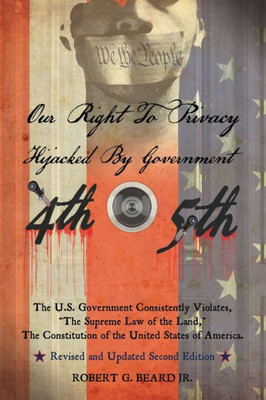 Our Right To Privacy-Hijacked By Government: The U.S. Government Consistently Violates "The Supreme Law Of The Land," The Constitution Of The United ... Of America Revised And Updated Second Edition