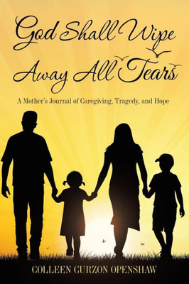 God Shall Wipe Away All Tears: A Mother'S Journal Of Caregiving, Tragedy, And Hope