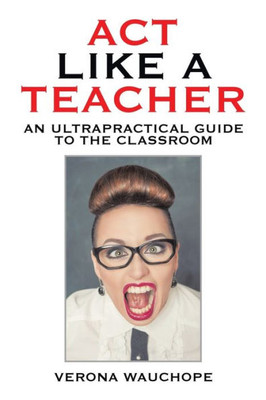 Act Like A Teacher: An Ultrapractical Guide To The Classroom