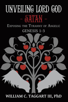 Unveiling Lord God - Satan: Exposing The Tyranny Of Angels: Genesis 1-3