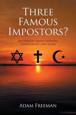 Three Famous Impostors?: An Inquiry About Judaism, Christianity And Islam