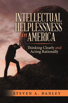 Intellectual Helplessness In America: Thinking Clearly And Acting Rationally