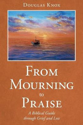 From Mourning To Praise: A Biblical Guide Through Grief And Loss