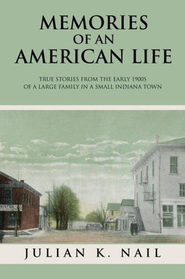 Memories Of An American Life: True Stories From The Early 1900S Of A Large Family In A Small Indiana Town