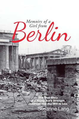Memoirs Of A Girl From Berlin: The True Story Of A Young Girl'S Strength And Courage And Her Will To Live