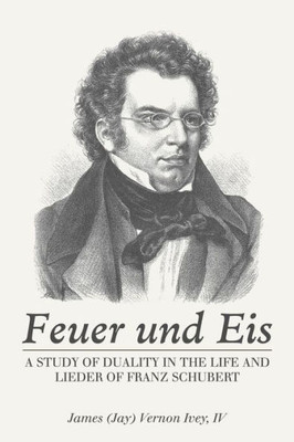 Feuer Und Eis: A Study Of Duality In The Life And Lieder Of Franz Schubert