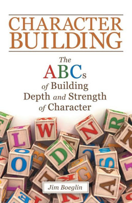 Character Building: The Abcs Of Building Depth And Strength Of Character