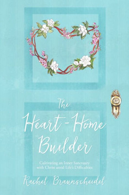 The Heart-Home Builder: Cultivating An Inner Sanctuary With Christ Amid Life's Difficulties