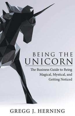 Being The Unicorn: The Business Guide To Being Magical, Mystical, And Getting Noticed