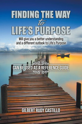 Finding The Way To Life'S Purpose: Will Give You A Better Understanding And A Different Outlook To Life'S Purpose