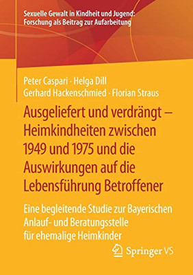 Ausgeliefert und verdrängt – Heimkindheiten zwischen 1949 und 1975 und die Auswirkungen auf die Lebensführung Betroffener: Eine begleitende Studie zur ... Beitrag zur Aufarbeitung) (German Edition)