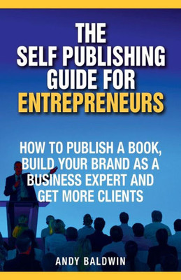 The Self Publishing Guide For Entrepreneurs: How To Self Publish A Book, Build Your Brand As A Business Expert, And Get More Clients