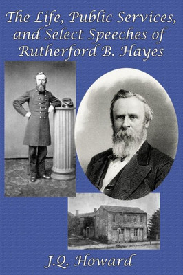 The Life, Public Services, And Select Speeches Of Rutherford B. Hayes