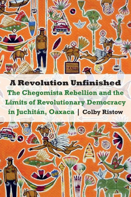 A Revolution Unfinished: The Chegomista Rebellion And The Limits Of Revolutionary Democracy In Juchitan, Oaxaca (The Mexican Experience)