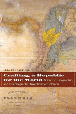 Crafting A Republic For The World: Scientific, Geographic, And Historiographic Inventions Of Colombia