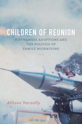 Children Of Reunion: Vietnamese Adoptions And The Politics Of Family Migrations