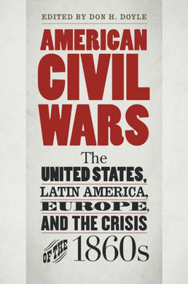 American Civil Wars: The United States, Latin America, Europe, And The Crisis Of The 1860S (Civil War America)