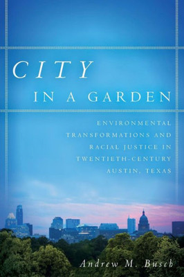 City In A Garden: Environmental Transformations And Racial Justice In Twentieth-Century Austin, Texas