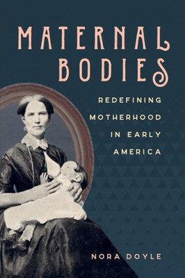 Maternal Bodies: Redefining Motherhood In Early America