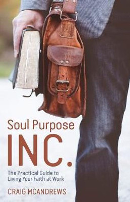 Soul Purpose Inc.: The Practical Guide To Living Your Faith At Work