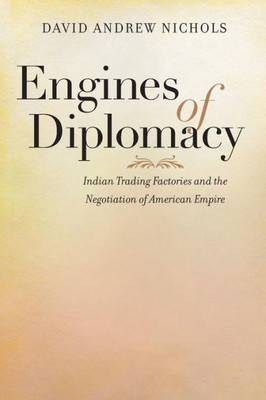 Engines Of Diplomacy: Indian Trading Factories And The Negotiation Of American Empire