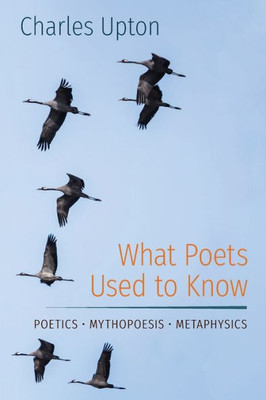 What Poets Used To Know: Poetics  Mythopoesis  Metaphysics