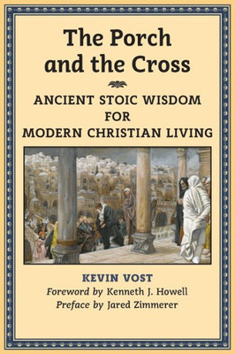The Porch And The Cross: Ancient Stoic Wisdom For Modern Christian Living