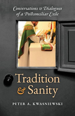 Tradition And Sanity: Conversations & Dialogues Of A Postconciliar Exile