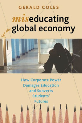 Miseducating For The Global Economy: How Corporate Power Damages Education And Subverts Students Futures