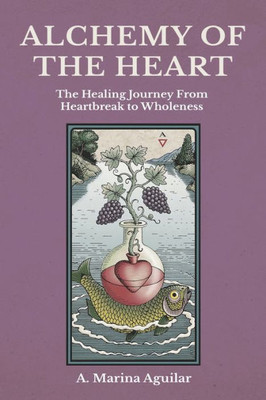 Alchemy Of The Heart: The Healing Journey From Heartbreak To Wholeness