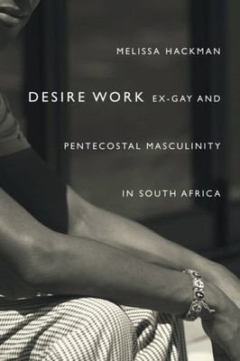 Desire Work: Ex-Gay And Pentecostal Masculinity In South Africa