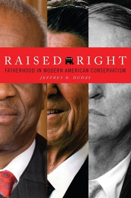 Raised Right: Fatherhood In Modern American Conservatism (The Cultural Lives Of Law)