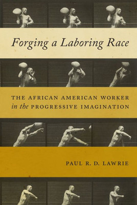 Forging A Laboring Race: The African American Worker In The Progressive Imagination (Culture, Labor, History, 11)