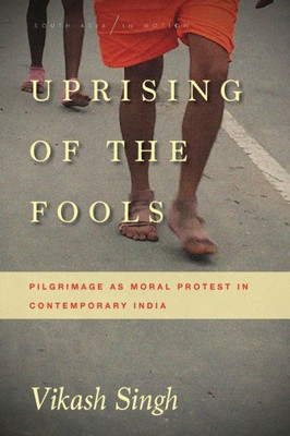 Uprising Of The Fools: Pilgrimage As Moral Protest In Contemporary India (South Asia In Motion)