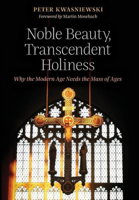Noble Beauty, Transcendent Holiness: Why The Modern Age Needs The Mass Of Ages
